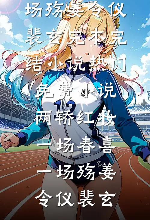 两轿红妆，一场春喜一场殇姜令仪裴玄完本完结小说_热门免费小说两轿红妆，一场春喜一场殇姜令仪裴玄