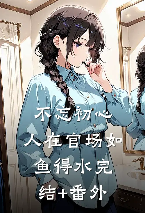 不忘初心，人在官场如鱼得水完结+番外