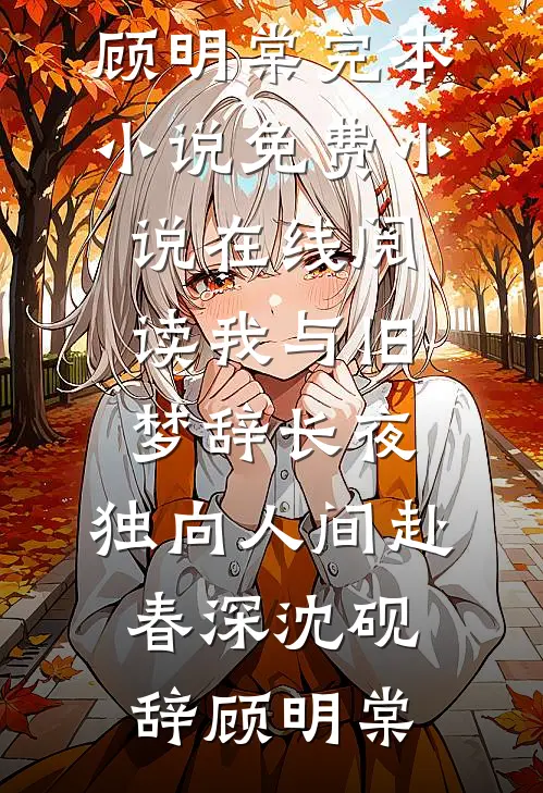 我与旧梦辞长夜，独向人间赴春深沈砚辞顾明棠完本小说_免费小说在线阅读我与旧梦辞长夜，独向人间赴春深(沈砚辞顾明棠)