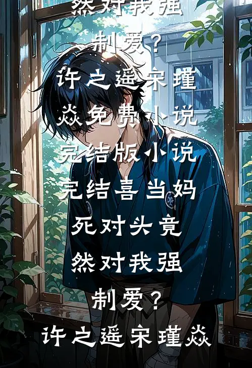 喜当妈，死对头竟然对我强制爱？(许之遥宋瑾焱)免费小说完结版_小说完结喜当妈，死对头竟然对我强制爱？许之遥宋瑾焱