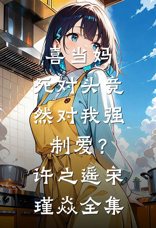 喜当妈，死对头竟然对我强制爱？许之遥宋瑾焱全集