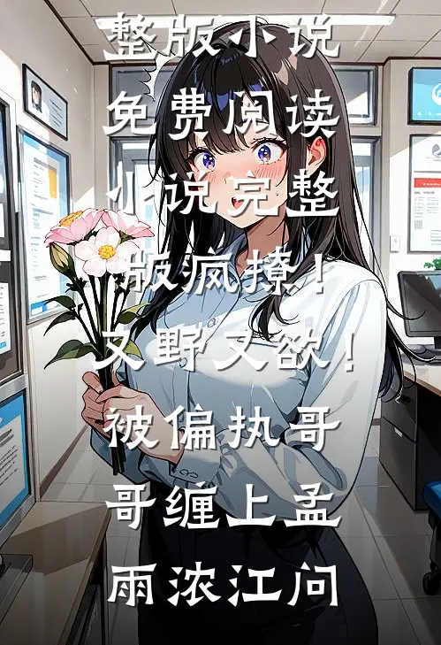 疯撩！又野又欲！被偏执哥哥缠上(孟雨浓江问)完整版小说免费阅读_小说完整版疯撩！又野又欲！被偏执哥哥缠上(孟雨浓江问)
