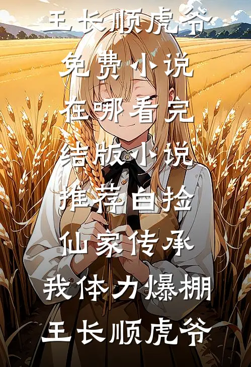 白捡仙家传承，我体力爆棚王长顺虎爷免费小说在哪看_完结版小说推荐白捡仙家传承，我体力爆棚(王长顺虎爷)