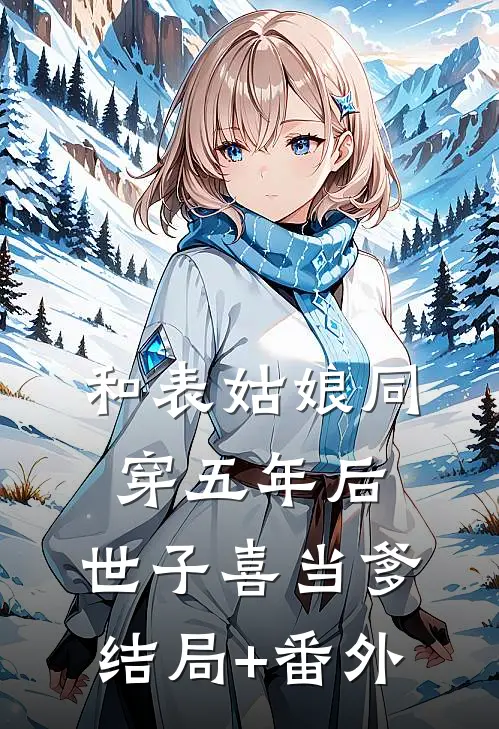 和表姑娘同穿五年后，世子喜当爹结局+番外