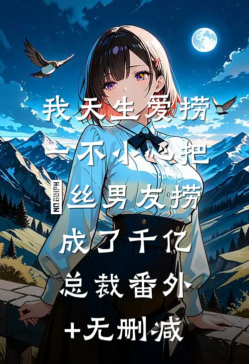 我天生爱捞，一不小心把屌丝男友捞成了千亿总裁番外+无删减