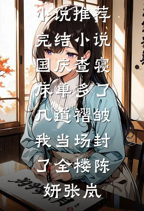 国庆查寝，床单多了几道褶皱我当场封了全楼(陈妍张岚)完整免费小说_推荐完结小说国庆查寝，床单多了几道褶皱我当场封了全楼陈妍张岚