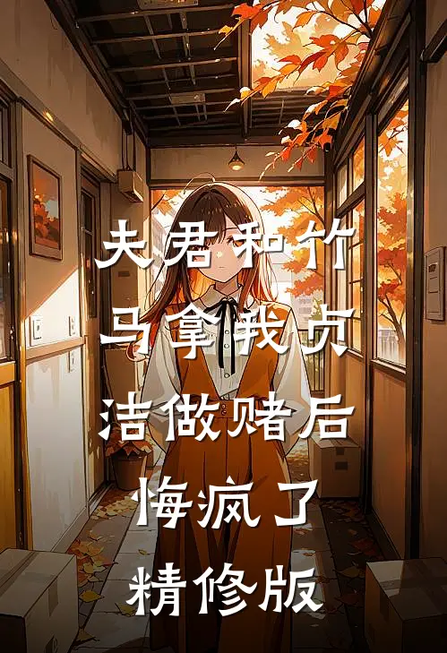 夫君和竹马拿我贞洁做赌后，悔疯了精修版
