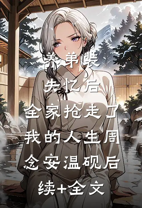 养弟装失忆后，全家抢走了我的人生周念安温砚后续+全文