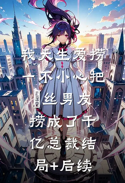 我天生爱捞，一不小心把屌丝男友捞成了千亿总裁结局+后续