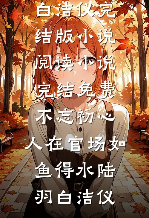 不忘初心，人在官场如鱼得水(陆羽白洁仪)完结版小说阅读_小说完结免费不忘初心，人在官场如鱼得水陆羽白洁仪