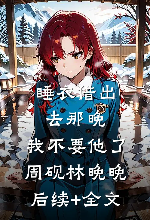 睡衣借出去那晚，我不要他了周砚林晚晚后续+全文