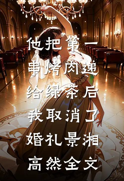 他把第一串烤肉递给绿茶后，我取消了婚礼景湘高然全文
