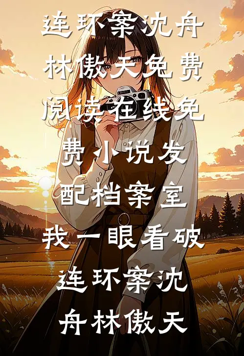 发配档案室，我一眼看破连环案(沈舟林傲天)免费阅读_在线免费小说发配档案室，我一眼看破连环案(沈舟林傲天)