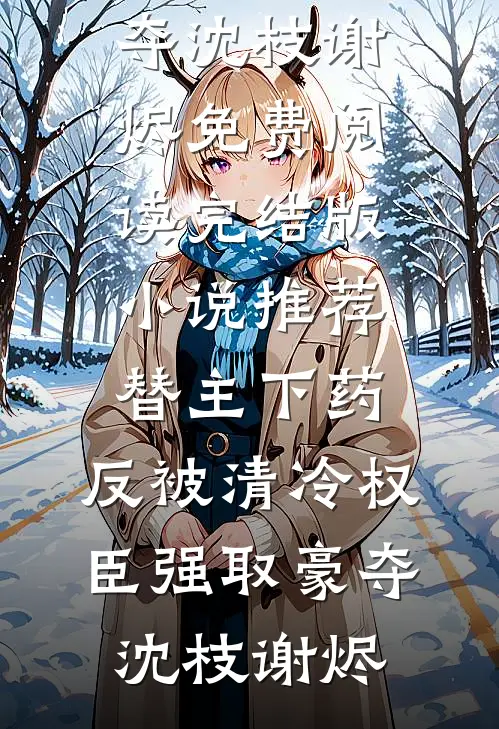 替主下药，反被清冷权臣强取豪夺沈枝谢烬免费阅读_完结版小说推荐替主下药，反被清冷权臣强取豪夺(沈枝谢烬)