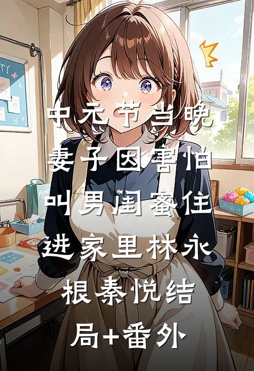 中元节当晚，妻子因害怕叫男闺蜜住进家里林永根秦悦结局+番外
