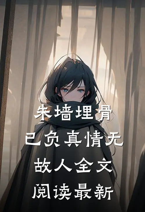 朱墙埋骨，已负真情无故人全文阅读最新