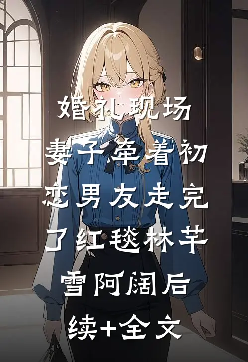 婚礼现场，妻子牵着初恋男友走完了红毯林芊雪阿阔后续+全文