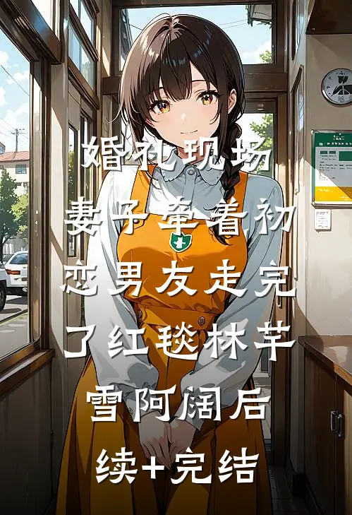 婚礼现场，妻子牵着初恋男友走完了红毯林芊雪阿阔后续+完结