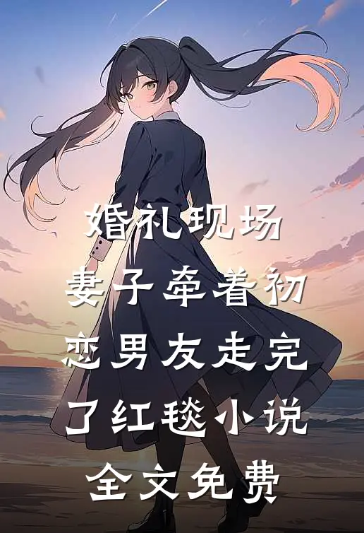 婚礼现场，妻子牵着初恋男友走完了红毯小说全文免费