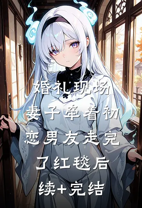 婚礼现场，妻子牵着初恋男友走完了红毯后续+完结