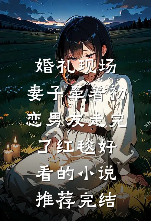婚礼现场，妻子牵着初恋男友走完了红毯好看的小说推荐完结