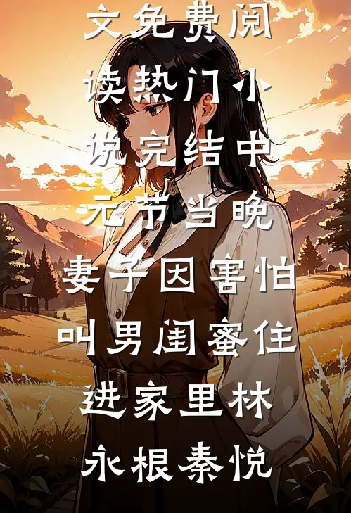 中元节当晚，妻子因害怕叫男闺蜜住进家里(林永根秦悦)小说全文免费阅读_热门小说完结中元节当晚，妻子因害怕叫男闺蜜住进家里(林永根秦悦)