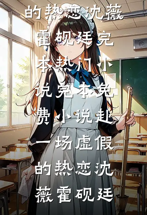 赴一场虚假的热恋沈薇霍砚廷完本热门小说_完本免费小说赴一场虚假的热恋(沈薇霍砚廷)