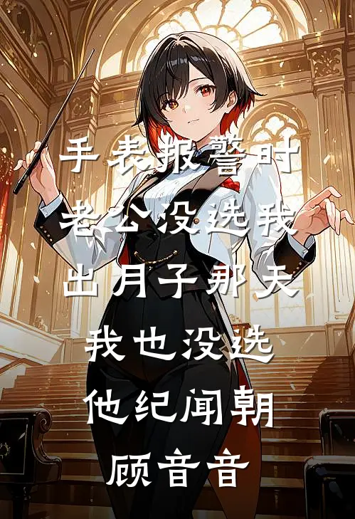 手表报警时老公没选我，出月子那天，我也没选他纪闻朝顾音音