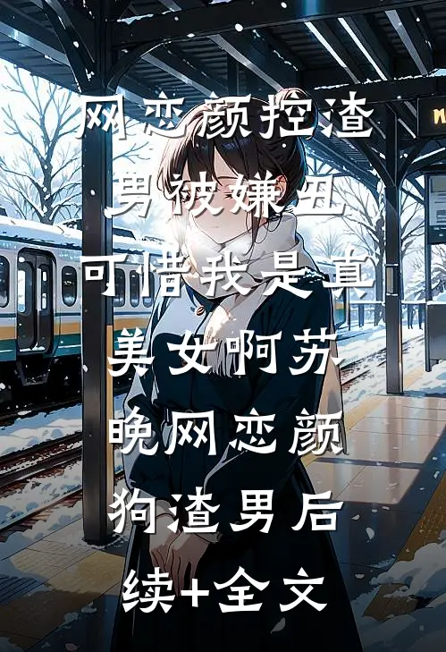 网恋颜控渣男被嫌丑，可惜我是真美女啊苏晚网恋颜狗渣男后续+全文