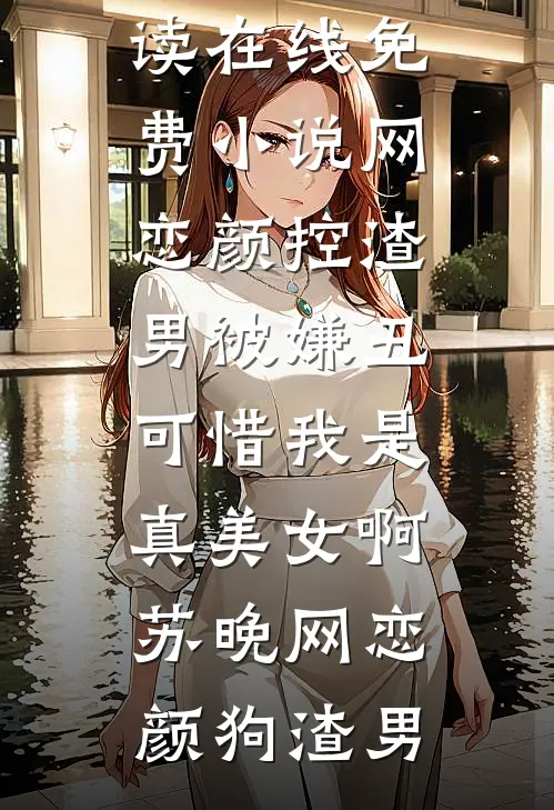 网恋颜控渣男被嫌丑，可惜我是真美女啊(苏晚网恋颜狗渣男)热门小说阅读_在线免费小说网恋颜控渣男被嫌丑，可惜我是真美女啊苏晚网恋颜狗渣男