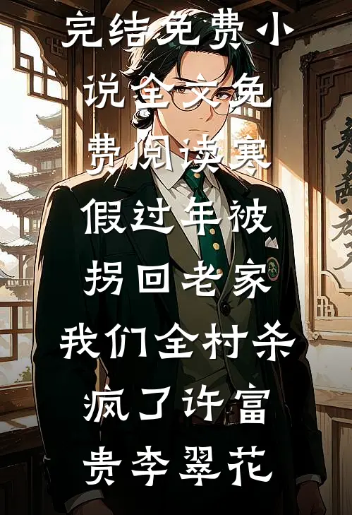 寒假过年被拐回老家，我们全村杀疯了许富贵李翠花小说完结免费_小说全文免费阅读寒假过年被拐回老家，我们全村杀疯了许富贵李翠花