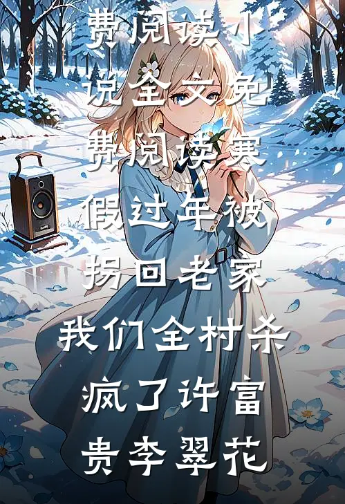 寒假过年被拐回老家，我们全村杀疯了许富贵李翠花完整版小说全文免费阅读_小说全文免费阅读寒假过年被拐回老家，我们全村杀疯了许富贵李翠花