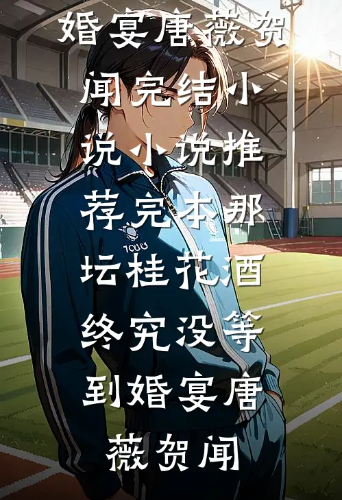 那坛桂花酒，终究没等到婚宴唐薇贺闻完结小说_小说推荐完本那坛桂花酒，终究没等到婚宴唐薇贺闻