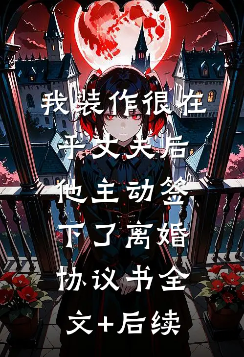 我装作很在乎丈夫后，他主动签下了离婚协议书全文+后续