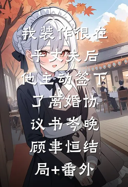 我装作很在乎丈夫后，他主动签下了离婚协议书岑晚顾聿恒结局+番外