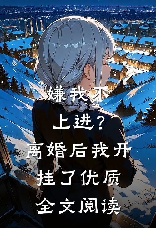 嫌我不上进？离婚后我开挂了优质全文阅读