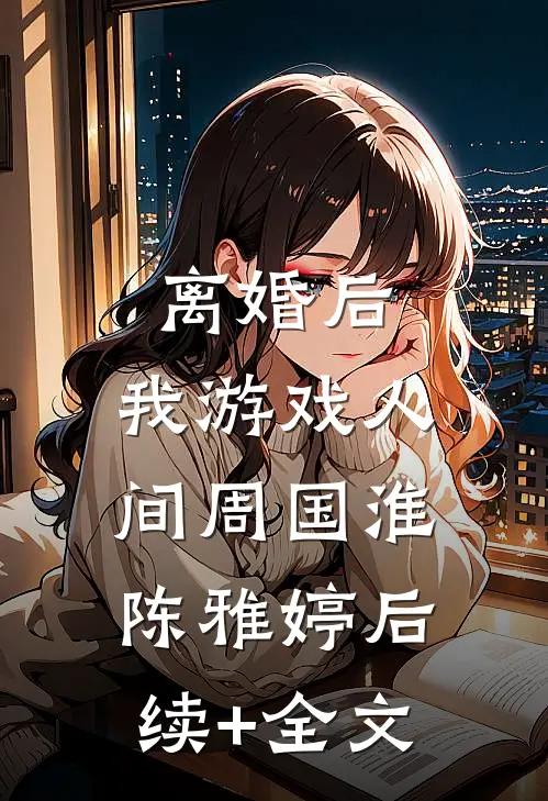 离婚后，我游戏人间周国淮陈雅婷后续+全文