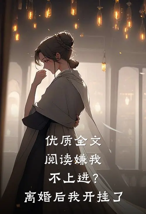 优质全文阅读嫌我不上进？离婚后我开挂了