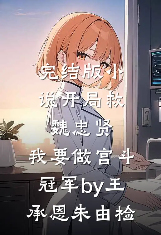 完结版小说开局救魏忠贤，我要做宫斗冠军by王承恩朱由检