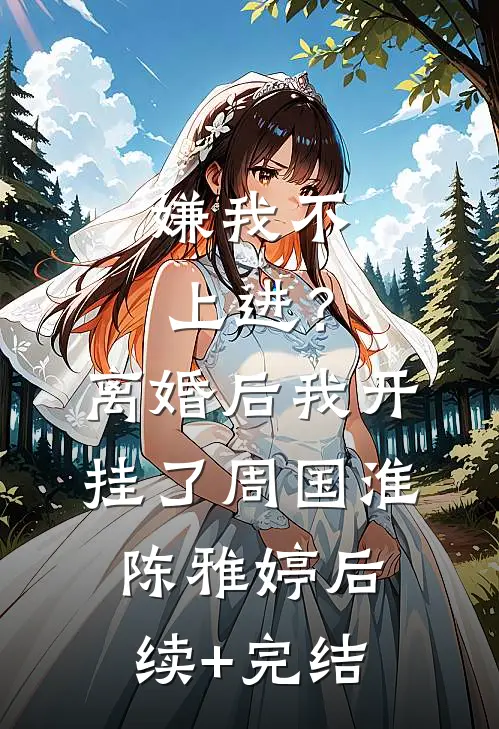 嫌我不上进？离婚后我开挂了周国淮陈雅婷后续+完结