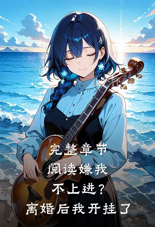 完整章节阅读嫌我不上进？离婚后我开挂了
