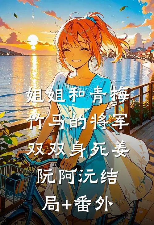 姐姐和青梅竹马的将军双双身死姜阮阿沅结局+番外