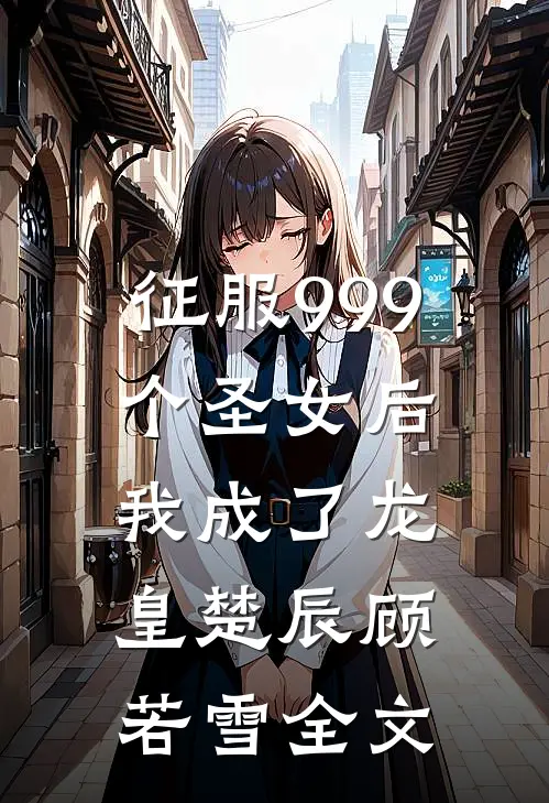 征服999个圣女后,我成了龙皇楚辰顾若雪全文免费
