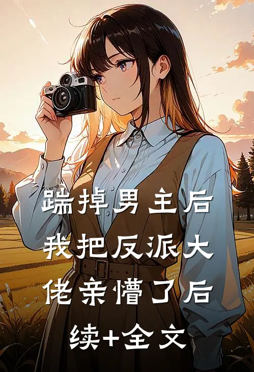 踹掉男主后，我把反派大佬亲懵了后续+全文