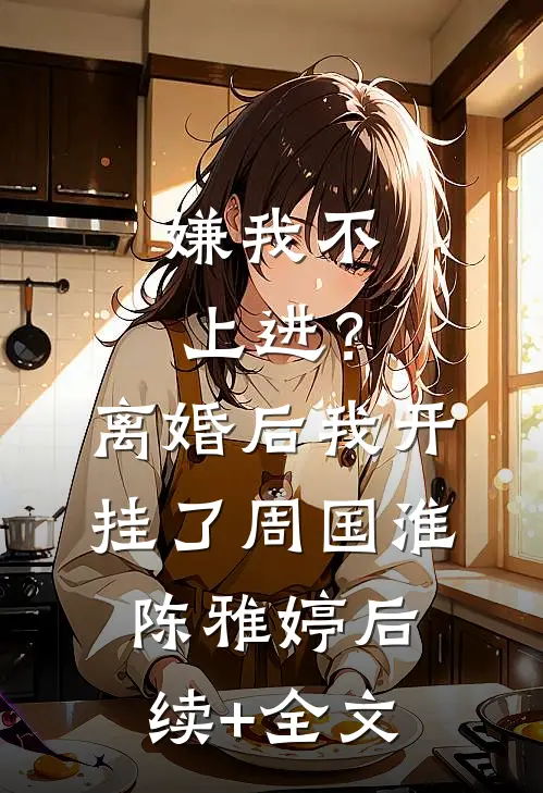嫌我不上进？离婚后我开挂了周国淮陈雅婷后续+全文