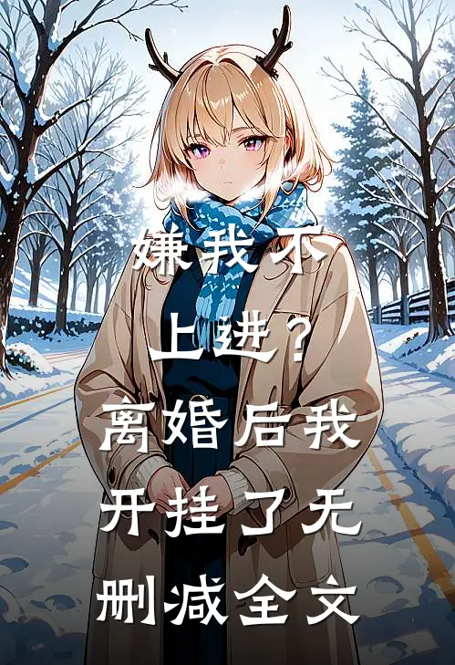 嫌我不上进？离婚后我开挂了无删减全文