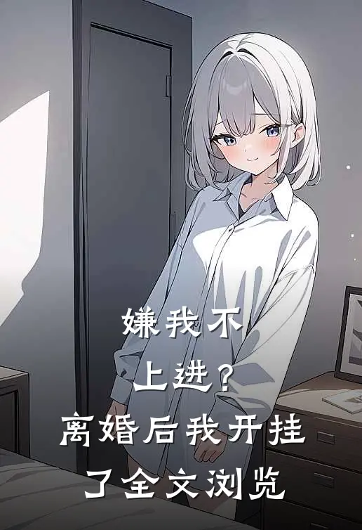 嫌我不上进？离婚后我开挂了全文浏览