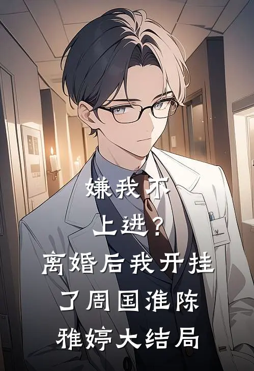 嫌我不上进？离婚后我开挂了周国淮陈雅婷大结局