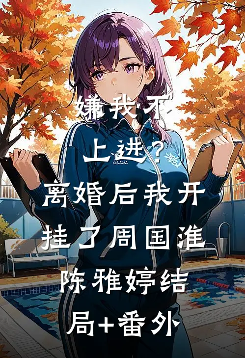 嫌我不上进？离婚后我开挂了周国淮陈雅婷结局+番外