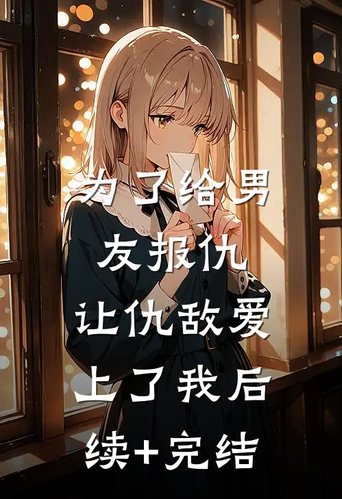 为了给男友报仇，让仇敌爱上了我后续+完结